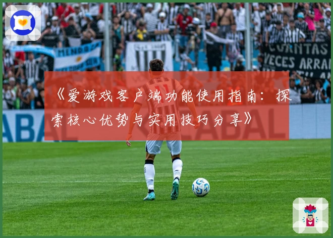 《爱游戏客户端功能使用指南：探索核心优势与实用技巧分享》