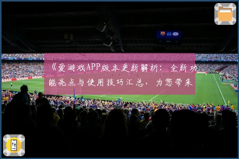 《爱游戏APP版本更新解析：全新功能亮点与使用技巧汇总，为您带来极致体验》