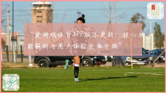 “爱游戏体育APP版本更新：核心功能解析与用户体验全面升级”