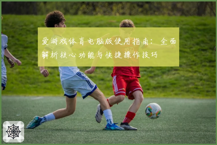 爱游戏体育电脑版使用指南：全面解析核心功能与快捷操作技巧