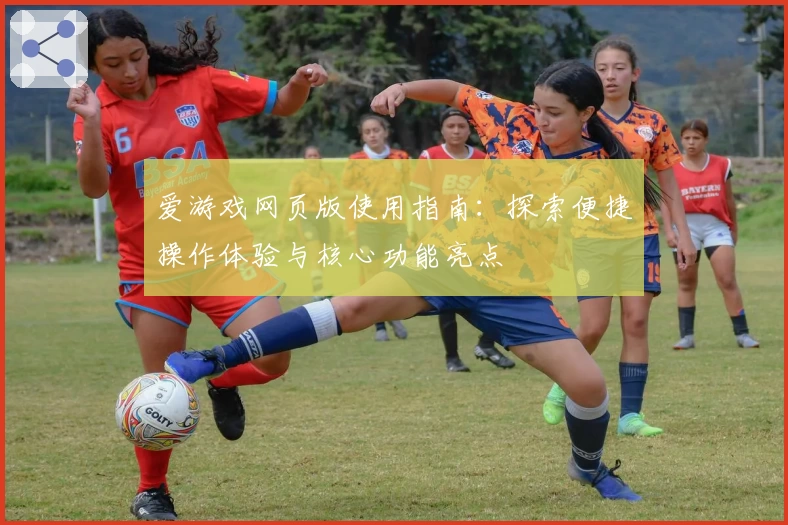 爱游戏网页版使用指南：探索便捷操作体验与核心功能亮点