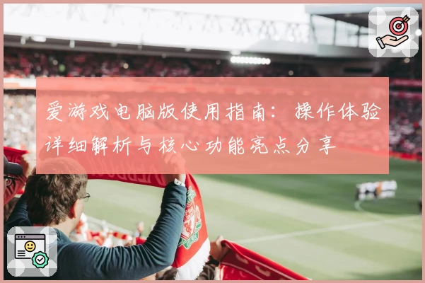 爱游戏电脑版使用指南：操作体验详细解析与核心功能亮点分享
