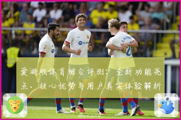 爱游戏体育综合评测：全新功能亮点、核心优势与用户真实体验解析