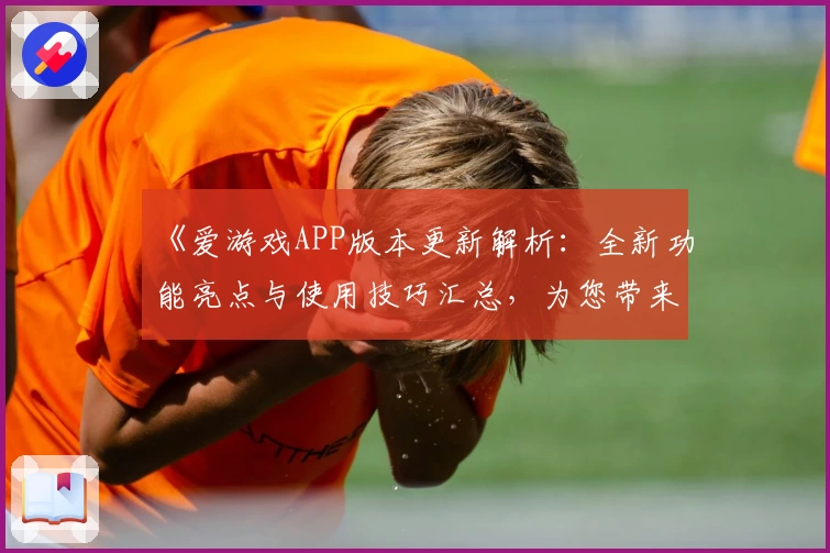 《爱游戏APP版本更新解析：全新功能亮点与使用技巧汇总，为您带来极致体验》