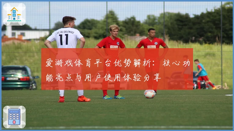 爱游戏体育平台优势解析：核心功能亮点与用户使用体验分享