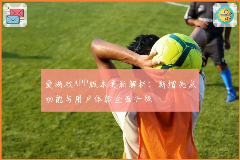 爱游戏APP版本更新解析：新增亮点功能与用户体验全面升级