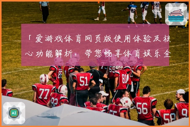 「爱游戏体育网页版使用体验及核心功能解析，带您畅享体育娱乐全新方式」