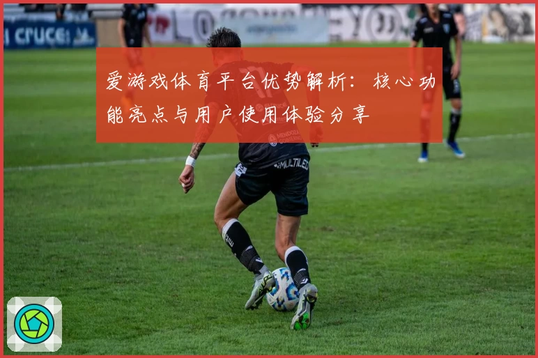 爱游戏体育平台优势解析：核心功能亮点与用户使用体验分享