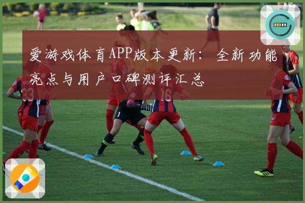 爱游戏体育APP版本更新：全新功能亮点与用户口碑测评汇总
