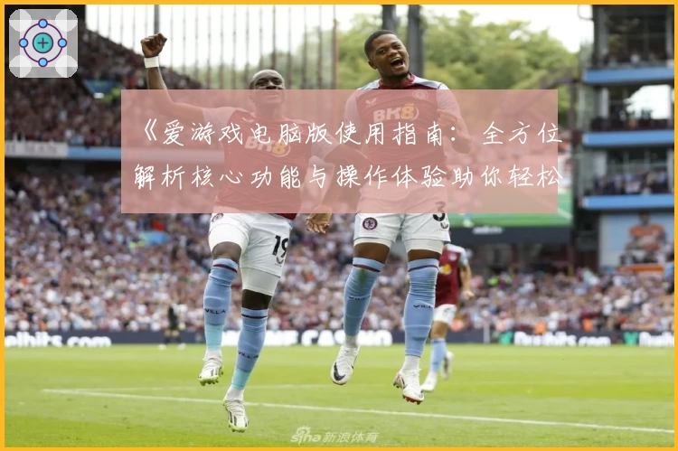《爱游戏电脑版使用指南：全方位解析核心功能与操作体验助你轻松畅玩》