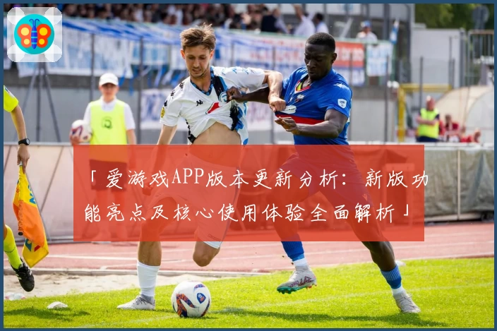 「爱游戏APP版本更新分析：新版功能亮点及核心使用体验全面解析」