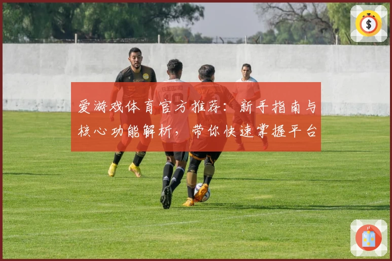 爱游戏体育官方推荐：新手指南与核心功能解析，带你快速掌握平台使用技巧