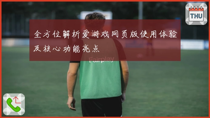 全方位解析爱游戏网页版使用体验及核心功能亮点
