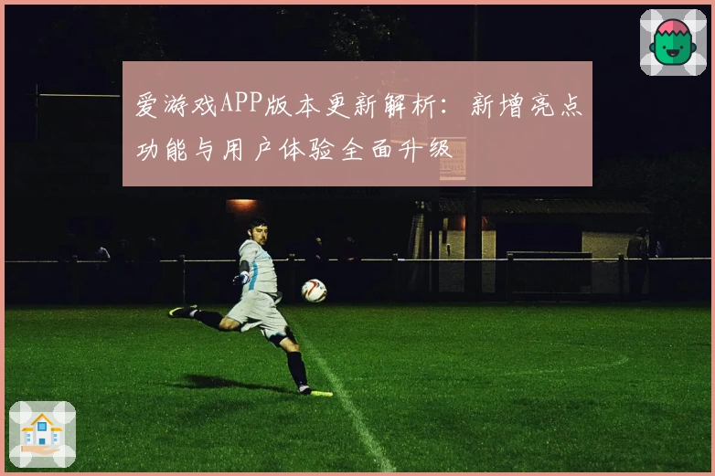 爱游戏APP版本更新解析：新增亮点功能与用户体验全面升级
