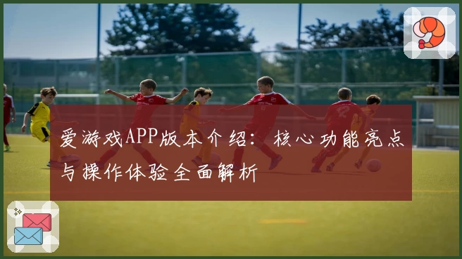爱游戏APP版本介绍：核心功能亮点与操作体验全面解析