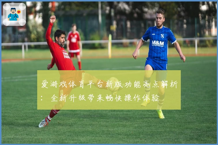 爱游戏体育平台新版功能亮点解析：全新升级带来畅快操作体验