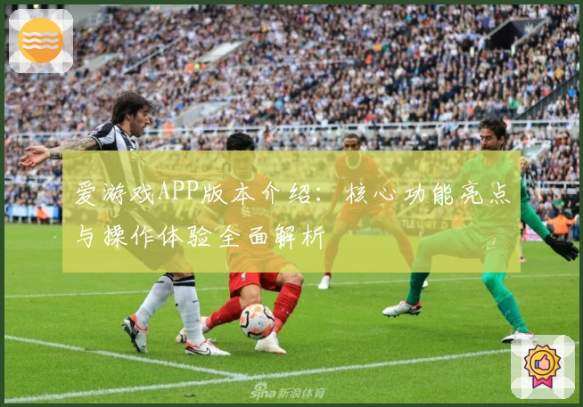 爱游戏APP版本介绍：核心功能亮点与操作体验全面解析