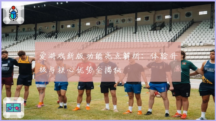 爱游戏新版功能亮点解析：体验升级与核心优势全揭秘