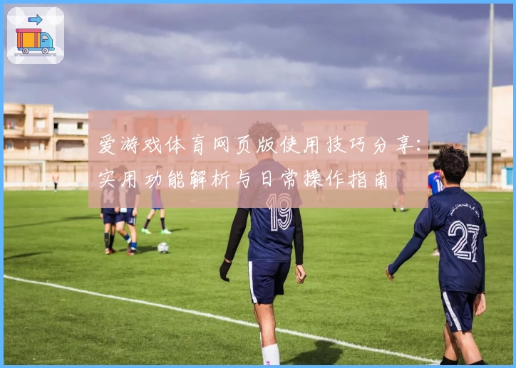 爱游戏体育网页版使用技巧分享：实用功能解析与日常操作指南