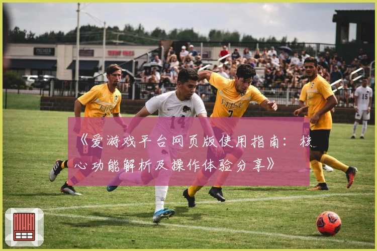《爱游戏平台网页版使用指南：核心功能解析及操作体验分享》