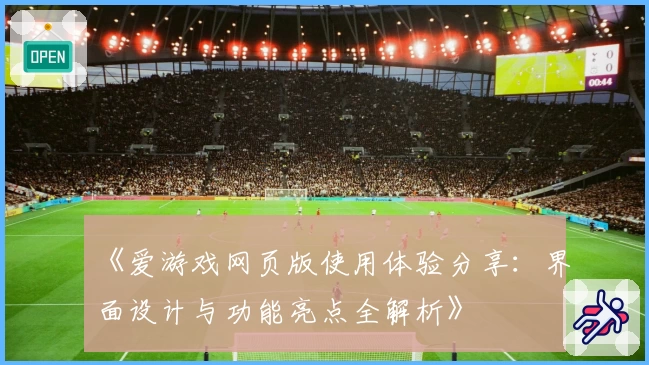 《爱游戏网页版使用体验分享：界面设计与功能亮点全解析》