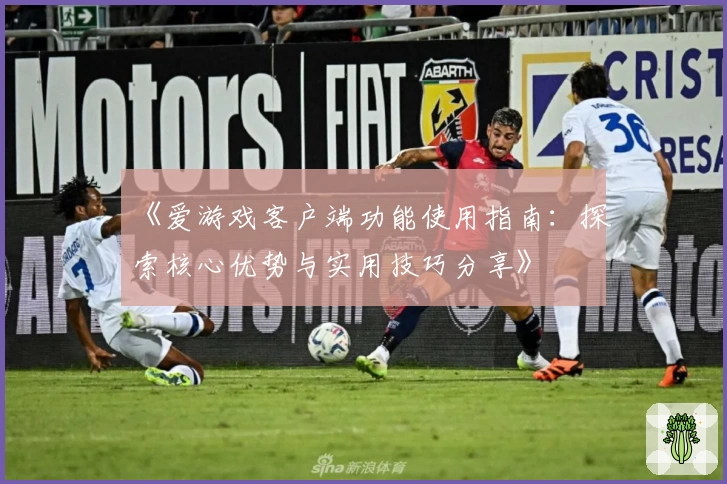 《爱游戏客户端功能使用指南：探索核心优势与实用技巧分享》