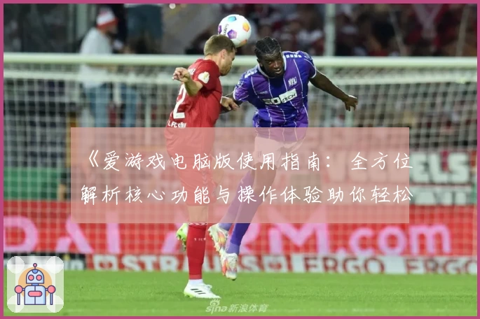 《爱游戏电脑版使用指南：全方位解析核心功能与操作体验助你轻松畅玩》