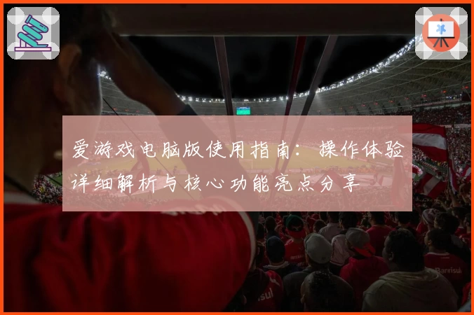 爱游戏电脑版使用指南：操作体验详细解析与核心功能亮点分享