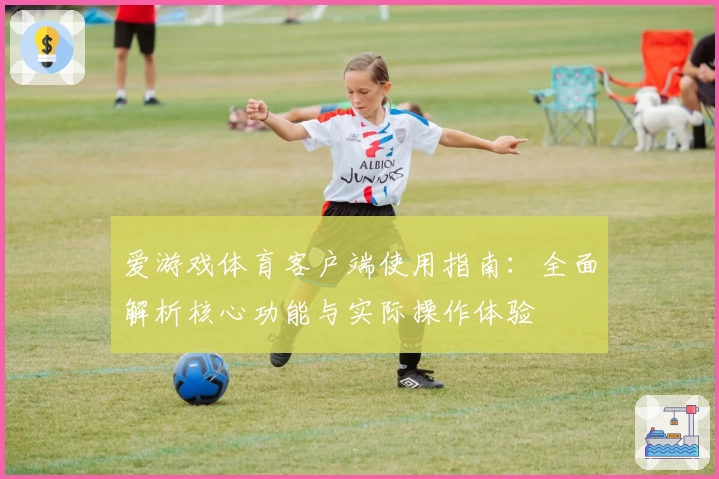 爱游戏体育客户端使用指南：全面解析核心功能与实际操作体验
