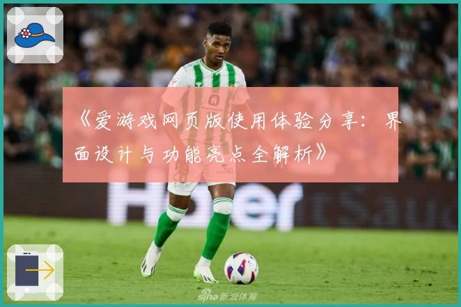 《爱游戏网页版使用体验分享：界面设计与功能亮点全解析》