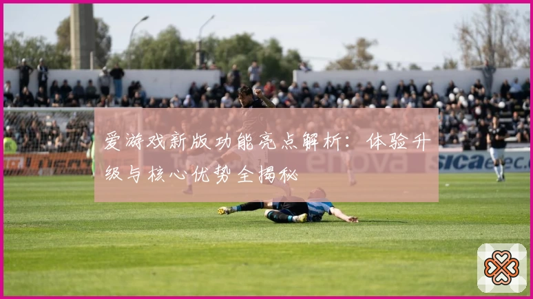 爱游戏新版功能亮点解析：体验升级与核心优势全揭秘