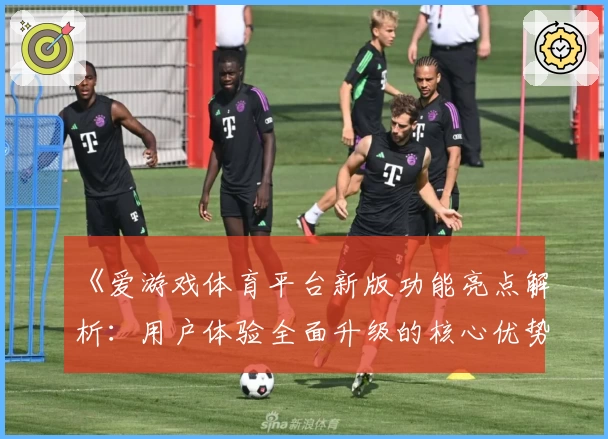 《爱游戏体育平台新版功能亮点解析：用户体验全面升级的核心优势分析》